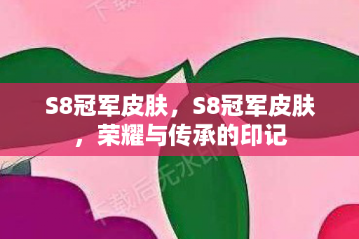 S8冠军皮肤，S8冠军皮肤，荣耀与传承的印记