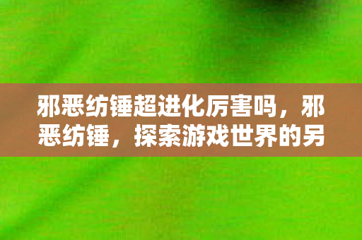 邪恶纺锤超进化厉害吗，邪恶纺锤，探索游戏世界的另类选择