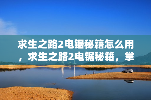 求生之路2电锯秘籍怎么用，求生之路2电锯秘籍，掌握电锯技巧，成为生存大师