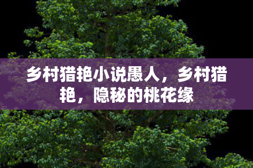 乡村猎艳小说愚人，乡村猎艳，隐秘的桃花缘