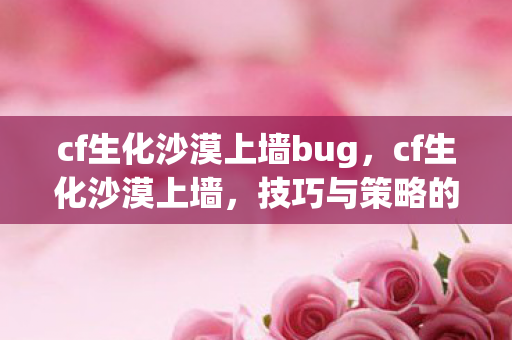 cf生化沙漠上墙bug，cf生化沙漠上墙，技巧与策略的深度解析