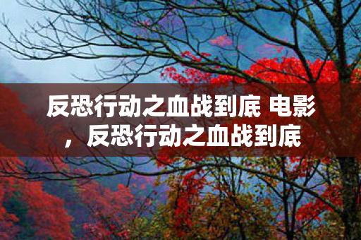 反恐行动之血战到底 电影，反恐行动之血战到底