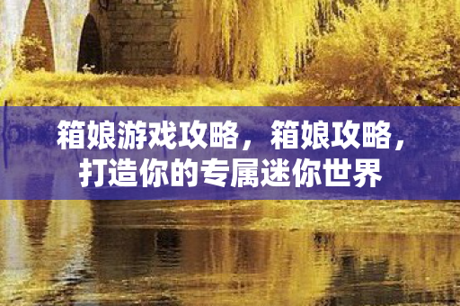 箱娘游戏攻略，箱娘攻略，打造你的专属迷你世界
