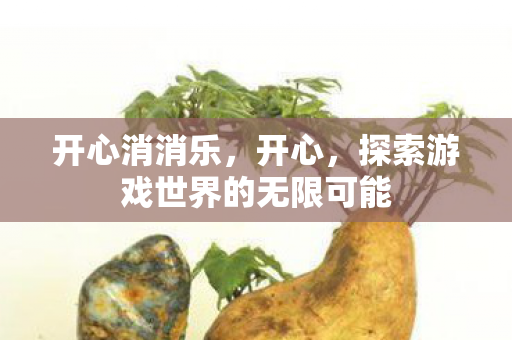 开心消消乐，开心，探索游戏世界的无限可能
