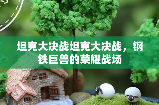 坦克大决战坦克大决战，钢铁巨兽的荣耀战场
