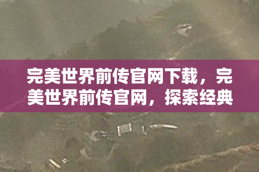 完美世界前传官网下载，完美世界前传官网，探索经典，重温传奇