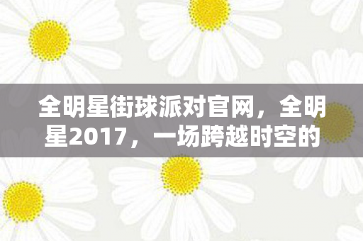 全明星街球派对官网，全明星2017，一场跨越时空的娱乐盛宴