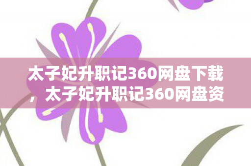 太子妃升职记360网盘下载，太子妃升职记360网盘资源分享，一场视觉盛宴的云端之旅