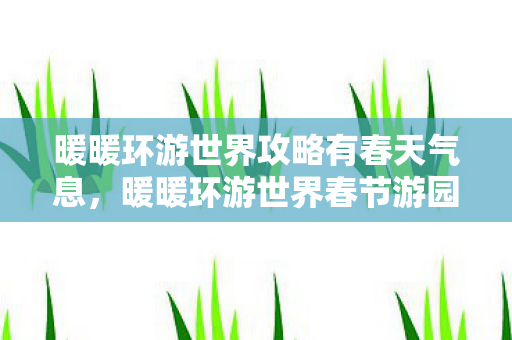 暖暖环游世界攻略有春天气息，暖暖环游世界春节游园会，一场梦幻的春节庆典
