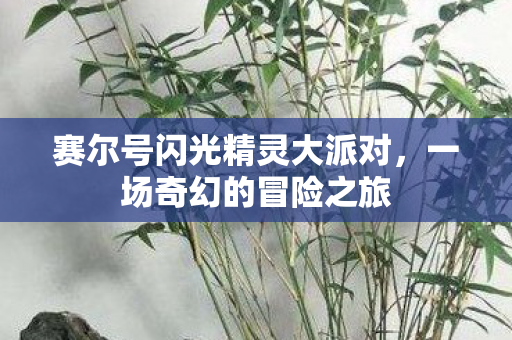 赛尔号闪光精灵大派对,一场奇幻的冒险之旅 赛尔号闪光精灵大派对,一场奇幻的冒险之旅