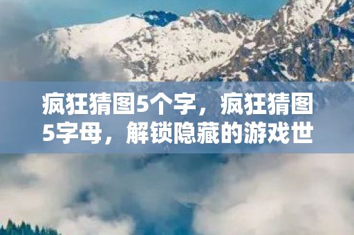疯狂猜图5个字，疯狂猜图5字母，解锁隐藏的游戏世界