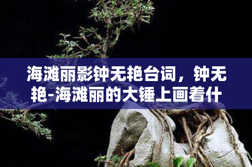 海滩丽影钟无艳台词，钟无艳-海滩丽的大锤上画着什么