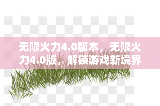 无限火力4.0版本，无限火力4.0版，解锁游戏新境界，畅享极速战斗体验