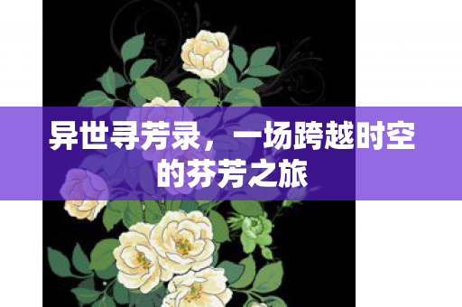 异世寻芳录,一场跨越时空的芬芳之旅 异世寻芳录,一场跨越时空的芬芳之旅