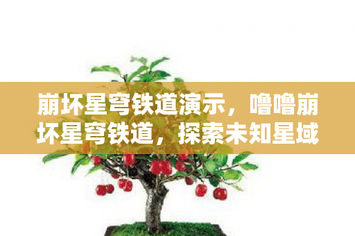 崩坏星穹铁道演示，噜噜崩坏星穹铁道，探索未知星域的奇幻之旅