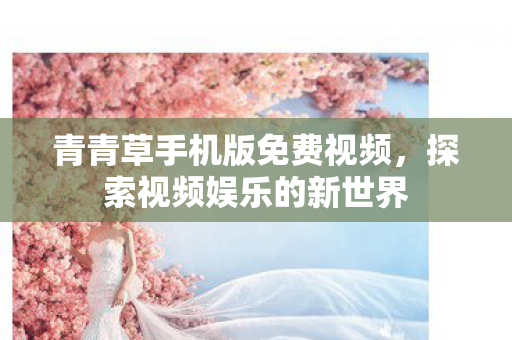 青青草手机版免费视频，探索视频娱乐的新世界