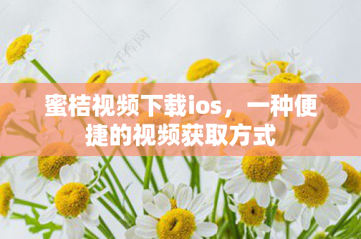 蜜桔视频下载ios，一种便捷的视频获取方式
