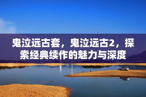 鬼泣远古套，鬼泣远古2，探索经典续作的魅力与深度