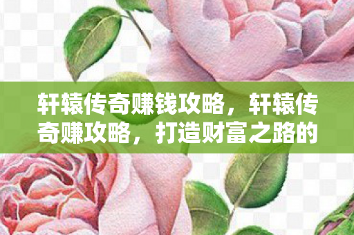 轩辕传奇赚钱攻略，轩辕传奇赚攻略，打造财富之路的实用指南