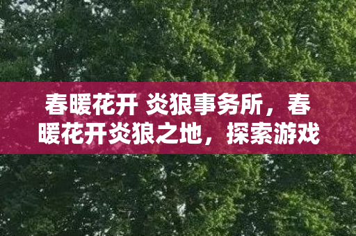 春暖花开 炎狼事务所，春暖花开炎狼之地，探索游戏世界的无限可能