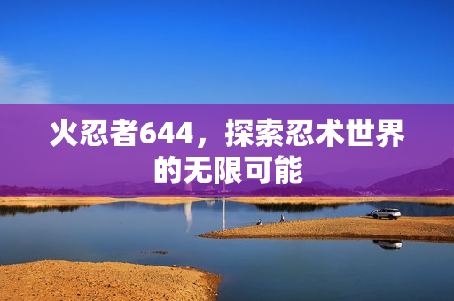 火忍者644，探索忍术世界的无限可能