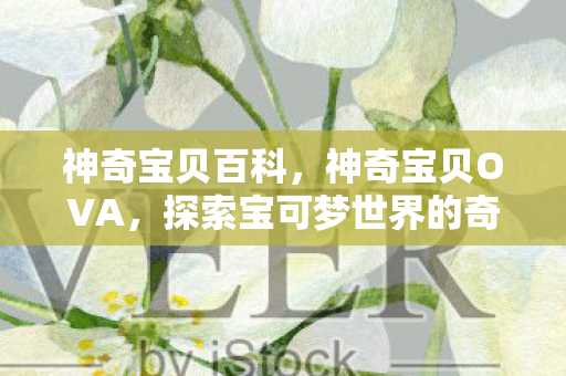 神奇宝贝百科，神奇宝贝OVA，探索宝可梦世界的奇幻之旅