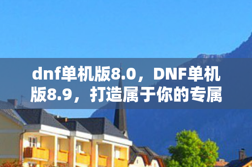 dnf单机版8.0，DNF单机版8.9，打造属于你的专属冒险世界