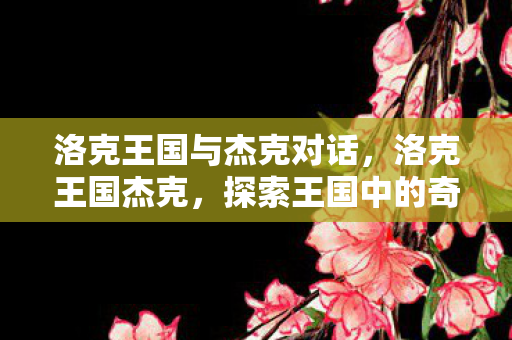 洛克王国与杰克对话，洛克王国杰克，探索王国中的奇妙冒险