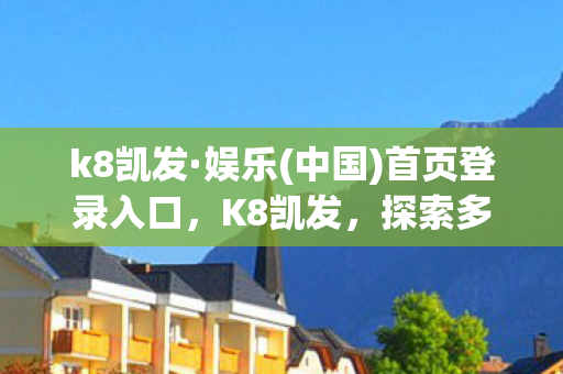 k8凯发·娱乐(中国)首页登录入口，K8凯发，探索多元化娱乐新境界