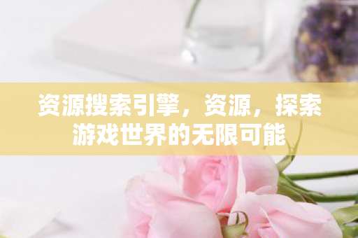 资源搜索引擎，资源，探索游戏世界的无限可能