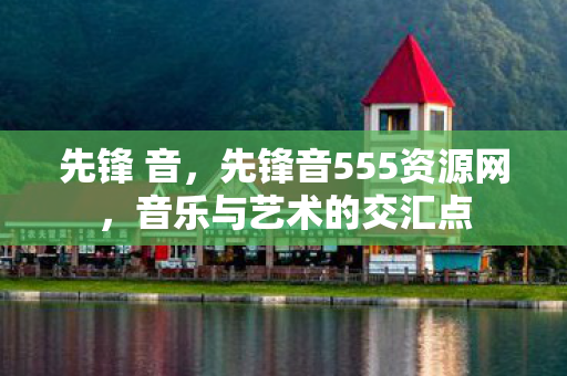 先锋 音，先锋音555资源网，音乐与艺术的交汇点