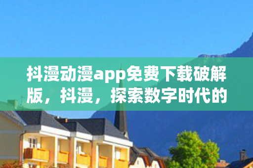 抖漫动漫app免费下载破解版，抖漫，探索数字时代的漫画新生态
