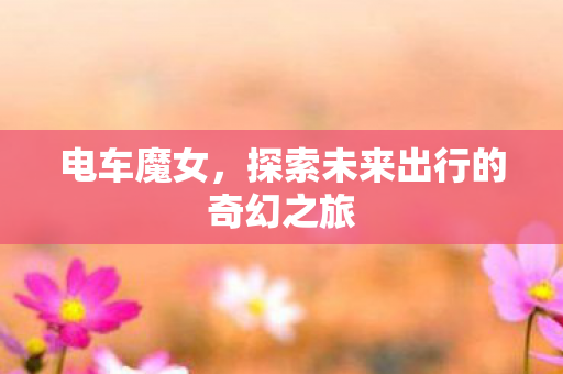 电车魔女，探索未来出行的奇幻之旅