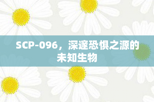 SCP-096，深邃恐惧之源的未知生物