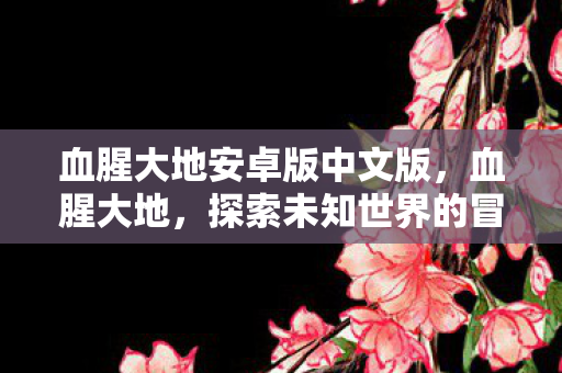 血腥大地安卓版中文版，血腥大地，探索未知世界的冒险之旅
