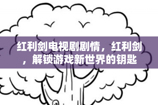 红利剑电视剧剧情，红利剑，解锁游戏新世界的钥匙