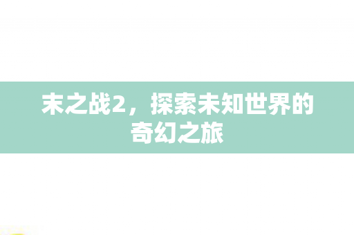末之战2，探索未知世界的奇幻之旅
