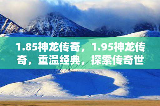 1.85神龙传奇，1.95神龙传奇，重温经典，探索传奇世界的无限可能
