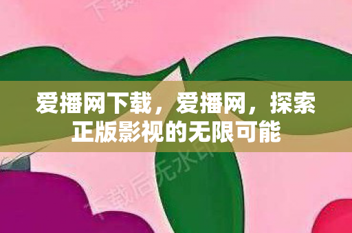 爱播网下载，爱播网，探索正版影视的无限可能