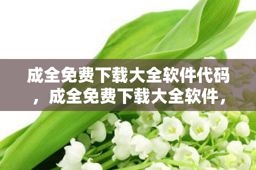 成全免费下载大全软件代码，成全免费下载大全软件，海量资源，一键获取