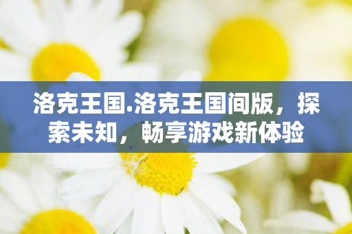 洛克王国.洛克王国间版，探索未知，畅享游戏新体验