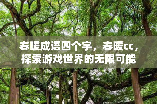 春暖成语四个字，春暖cc，探索游戏世界的无限可能