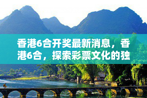 香港6合开奖最新消息，香港6合，探索彩票文化的独特魅力