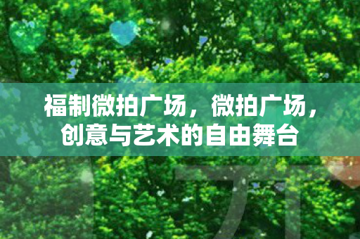福制微拍广场，微拍广场，创意与艺术的自由舞台