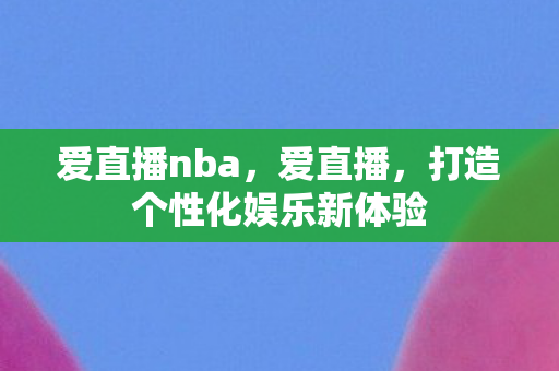 爱直播nba，爱直播，打造个性化娱乐新体验