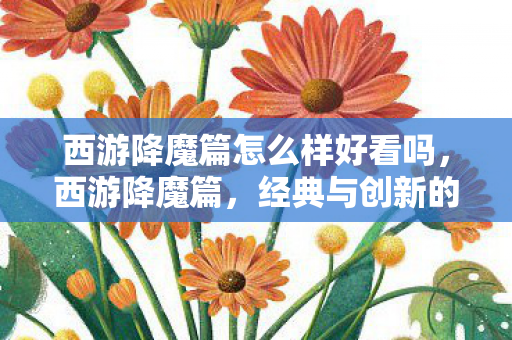 西游降魔篇怎么样好看吗，西游降魔篇，经典与创新的碰撞