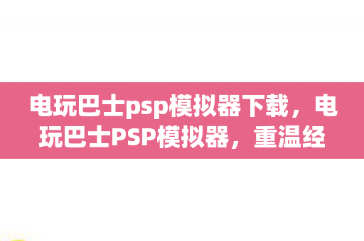 电玩巴士psp模拟器下载，电玩巴士PSP模拟器，重温经典游戏的怀旧之旅