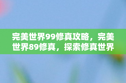 完美世界99修真攻略，完美世界89修真，探索修真世界的奥秘