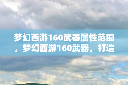 梦幻西游160武器属性范围，梦幻西游160武器，打造与鉴赏的奥秘