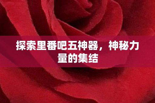 探索里番吧五神器，神秘力量的集结